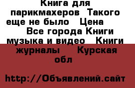 Книга для парикмахеров! Такого еще не было › Цена ­ 1 500 - Все города Книги, музыка и видео » Книги, журналы   . Курская обл.